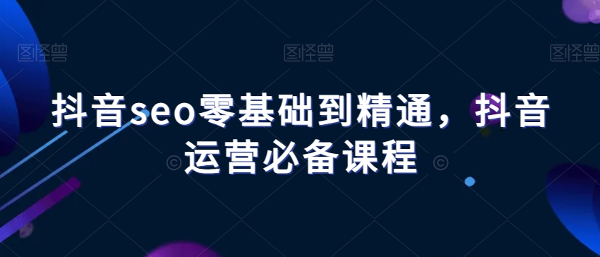 抖音seo零基础到精通，抖音运营必备课程-燎原社