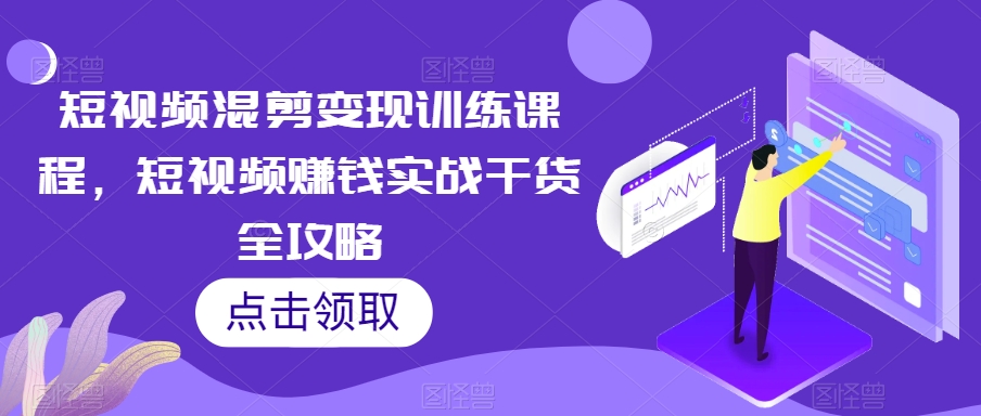 短视频混剪变现训练课程，短视频赚钱实战干货全攻略-燎原社