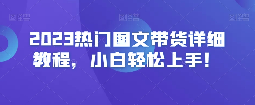 2023热门图文带货详细教程，小白轻松上手！-燎原社