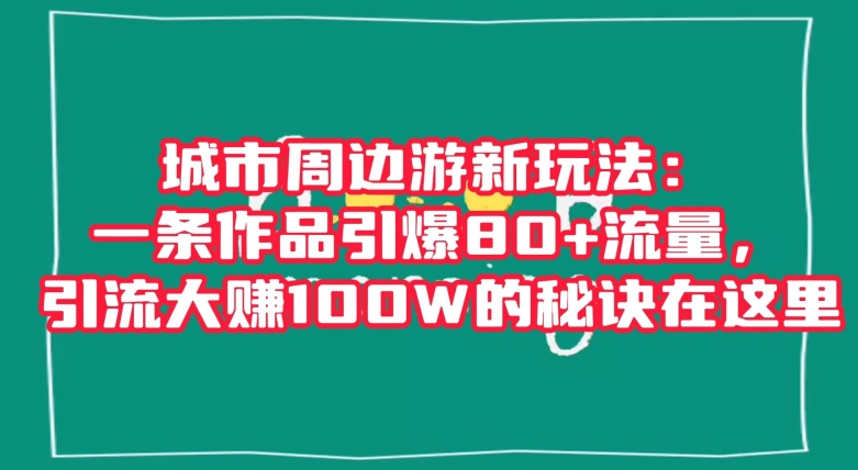 城市周边游新玩法：一条作品引爆80+流量，引流大赚100W的秘诀在这里【揭秘】-燎原社