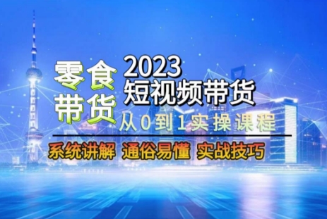 2023短视频带货-零食赛道，从0-1实操课程，系统讲解实战技巧-燎原社