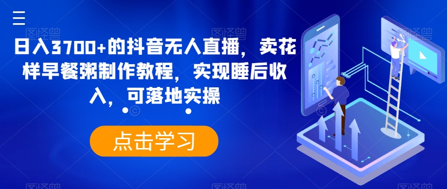 日入3700+的抖音无人直播，卖花样早餐粥制作教程，实现睡后收入，可落地实操【揭秘】-燎原社