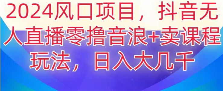 2024风口项目，抖音无人主播撸音浪+卖课程玩法，日入大几千【揭秘】-燎原社