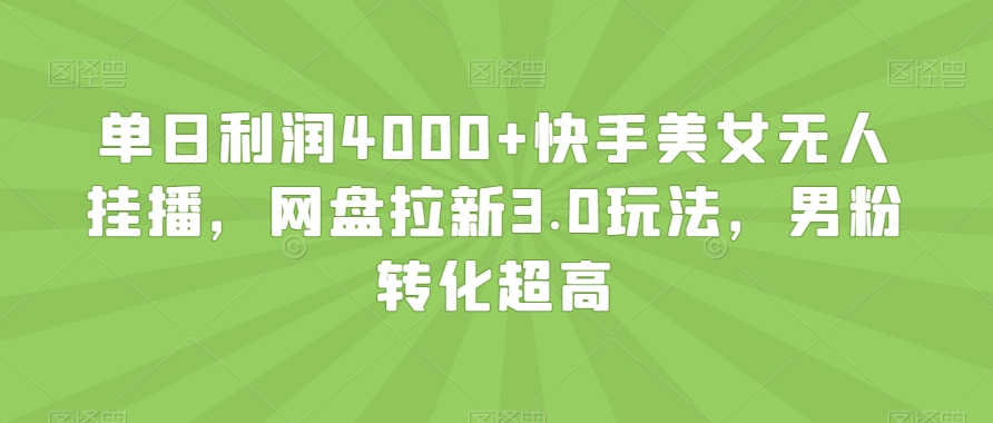 单日利润4000+快手美女无人挂播，网盘拉新3.0玩法，男粉转化超高【揭秘】-燎原社