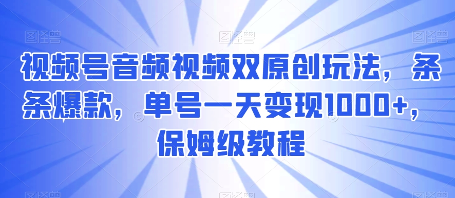 视频号音频视频双原创玩法，条条爆款，单号一天变现1000+，保姆级教程【揭秘】-燎原社