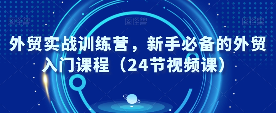 外贸实战训练营，新手必备的外贸入门课程（24节视频课）-燎原社