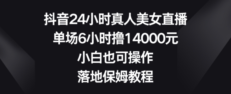 抖音24小时真人美女直播，单场6小时撸14000元，小白也可操作，落地保姆教程【揭秘】-燎原社