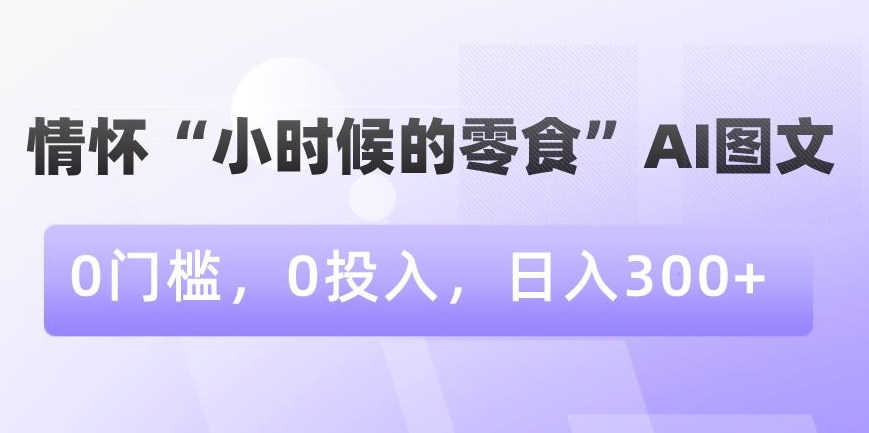 情怀“小时候的零食”AI图文，0门槛，0投入，日入300+【揭秘】-燎原社