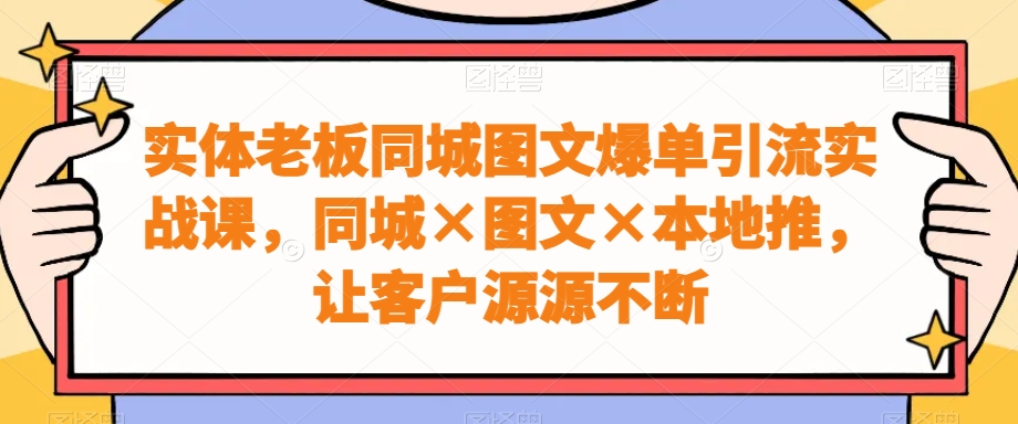 实体老板同城图文爆单引流实战课，同城×图文×本地推，让客户源源不断-燎原社