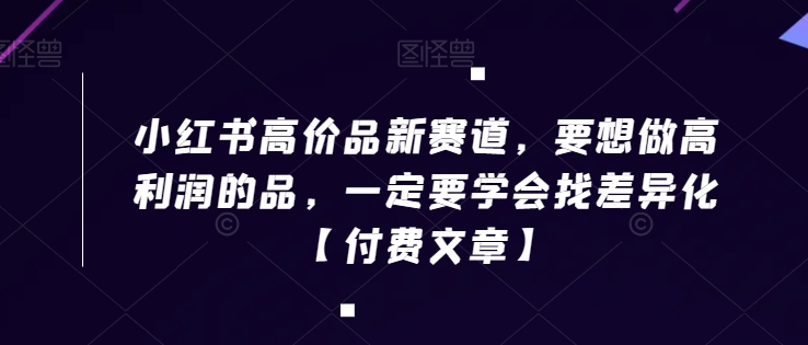 小红书高价品新赛道，要想做高利润的品，一定要学会找差异化【付费文章】-燎原社