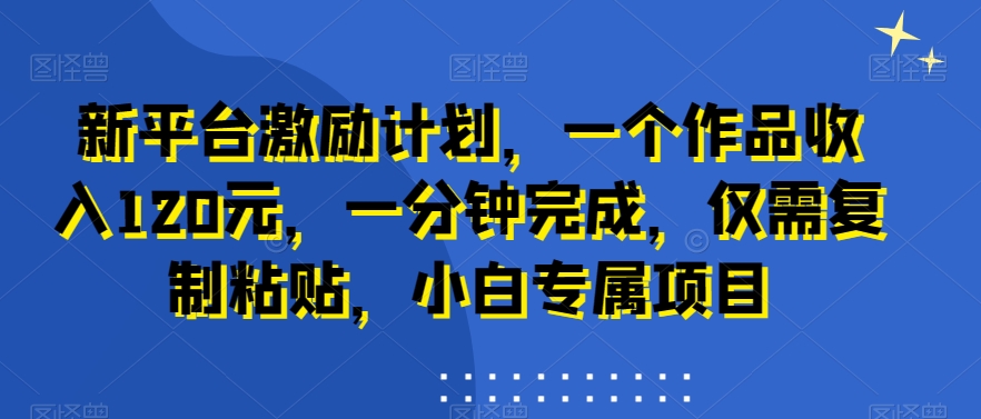 新平台激励计划，一个作品收入120元，一分钟完成，仅需复制粘贴，小白专属项目【揭秘】-燎原社