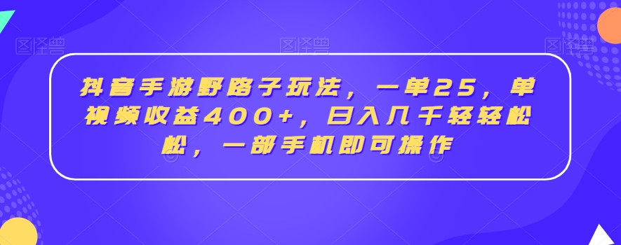 抖音手游野路子玩法，一单25，单视频收益400+，日入几千轻轻松松，一部手机即可操作【揭秘】-燎原社