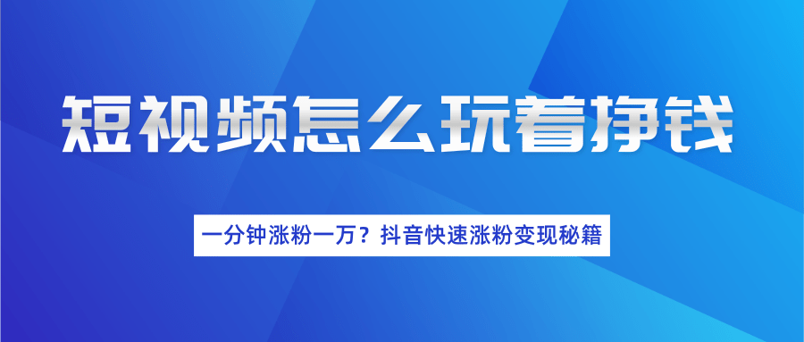 短视频怎么玩着挣钱？一分钟涨粉一万？抖音快速涨粉变现秘籍（完结）-燎原社