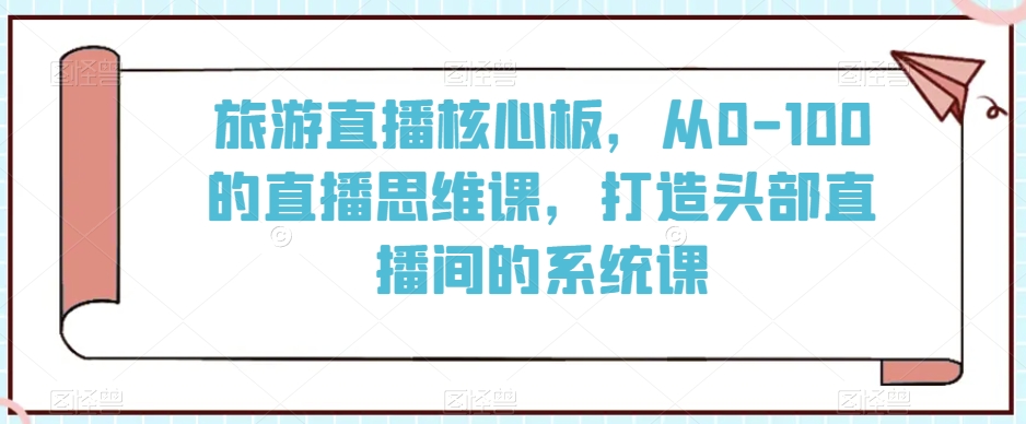 旅游直播核心板，从0-100的直播思维课，打造头部直播间的系统课-燎原社