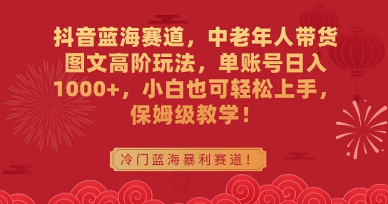 抖音蓝海赛道，中老年人带货图文高阶玩法，单账号日入1000+，小白也可轻松上手，保姆级教学【揭秘】-燎原社