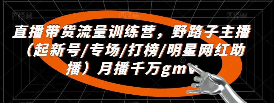 直播带货流量训练营，​野路子主播（起新号/专场/打榜/明星网红助播）月播千万gmv-燎原社