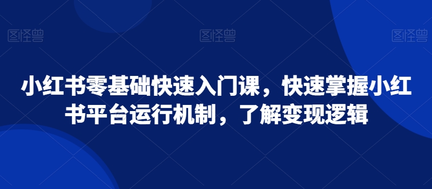 小红书零基础快速入门课，快速掌握小红书平台运行机制，了解变现逻辑-燎原社