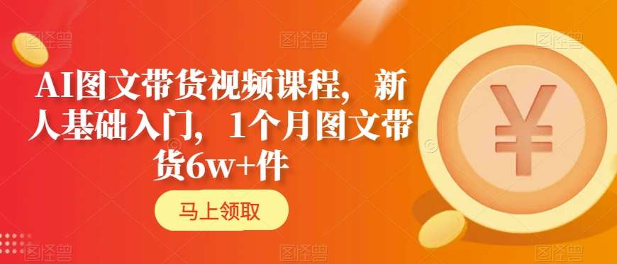 AI图文带货视频课程，新人基础入门，1个月图文带货6w+件-燎原社