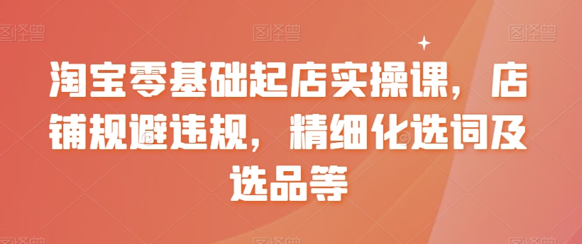 淘宝零基础起店实操课，店铺规避违规，精细化选词及选品等-燎原社