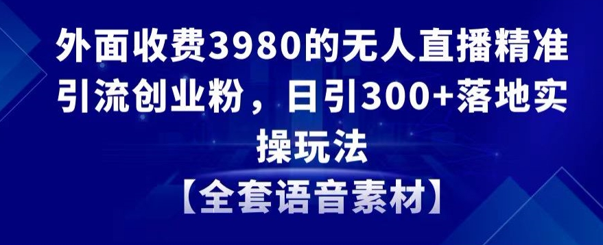 外面收费3980的无人直播精准引流创业粉，日引300+落地实操玩法【全套语音素材】【揭秘】-燎原社