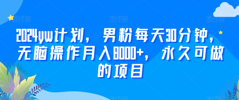 2024yw计划，男粉每天30分钟，无脑操作月入8000+，永久可做的项目【揭秘】-燎原社