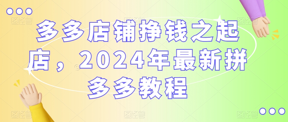 多多店铺挣钱之起店，2024年最新拼多多教程-燎原社