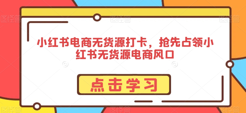 小红书电商无货源打卡，抢先占领小红书无货源电商风口-燎原社