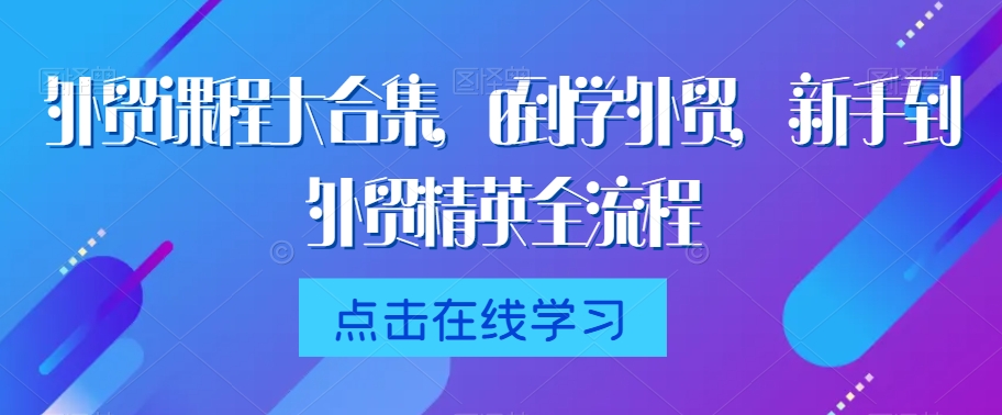 外贸课程大合集，0到1学外贸，新手到外贸精英全流程-燎原社