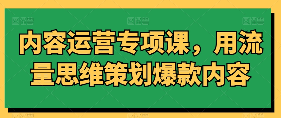 内容运营专项课，用流量思维策划爆款内容-燎原社