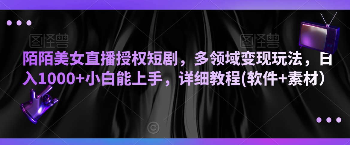 陌陌美女直播授权短剧，多领域变现玩法，日入1000+小白能上手，详细教程(软件+素材）【揭秘】-燎原社