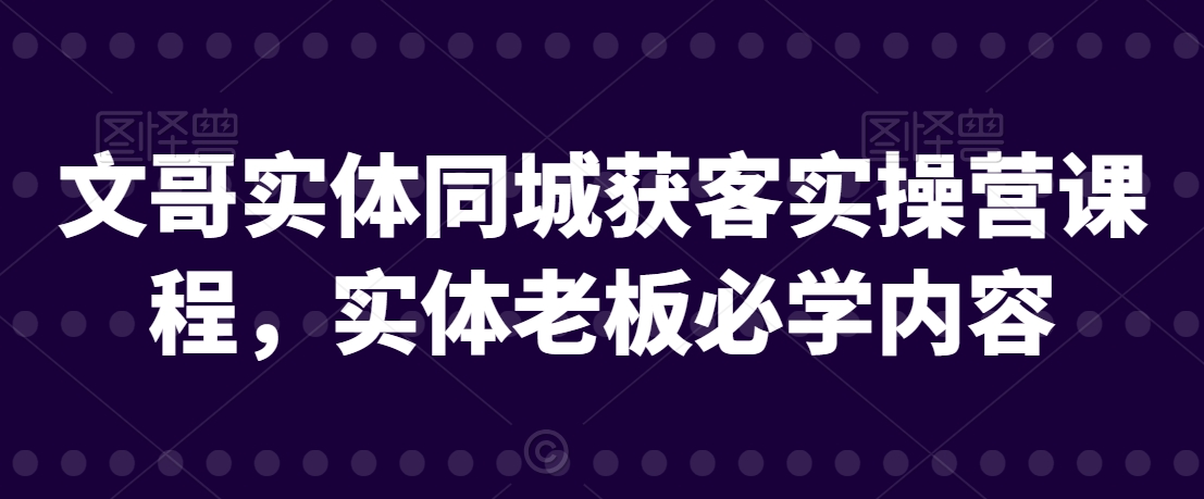 文哥实体同城获客实操营课程，实体老板必学内容-燎原社