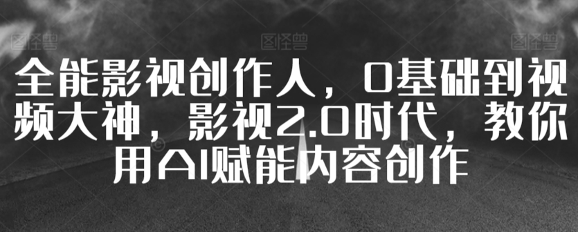 全能影视创作人，0基础到视频大神，影视2.0时代，教你用AI赋能内容创作-燎原社