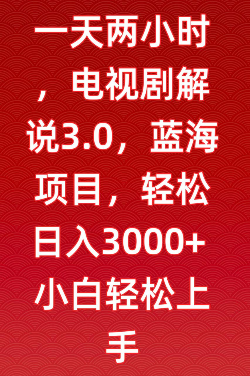 一天两小时，电视剧解说3.0，蓝海项目，轻松日入3000+小白轻松上手【揭秘】-燎原社