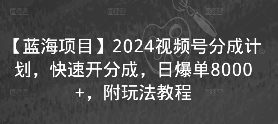 【蓝海项目】2024视频号分成计划，快速开分成，日爆单8000+，附玩法教程-燎原社