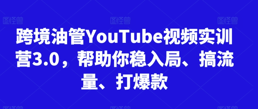 跨境油管YouTube视频实训营3.0，帮助你稳入局、搞流量、打爆款-燎原社