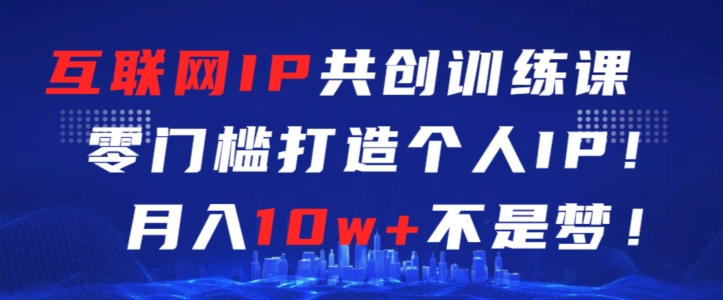 互联网IP共创训练课，零门槛零基础打造个人IP，月入10w+不是梦【揭秘】-燎原社