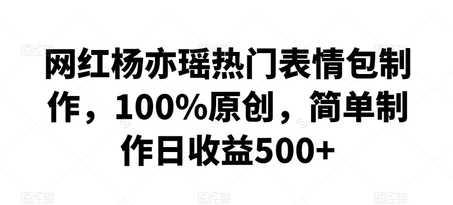 网红杨亦瑶热门表情包制作，100%原创，简单制作日收益500+【揭秘】-燎原社