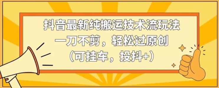 抖音最新纯搬运技术流玩法，一刀不剪，轻松过原创（可挂车，投抖+）【揭秘】-燎原社