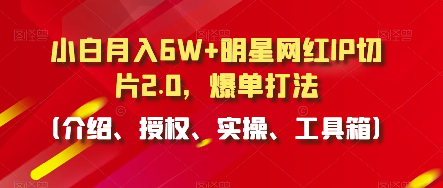 小白月入6W+明星网红IP切片2.0，爆单打法（介绍、授权、实操、工具箱）【揭秘】-燎原社