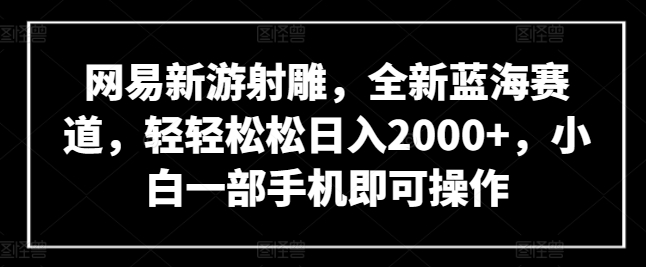 网易新游射雕，全新蓝海赛道，轻轻松松日入2000+，小白一部手机即可操作【揭秘】-燎原社