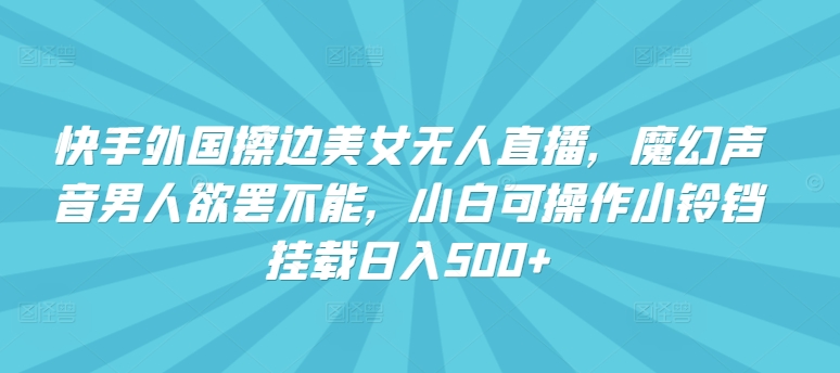 快手外国擦边美女无人直播，魔幻声音男人欲罢不能，小白可操作小铃铛挂载日入500+【揭秘】-燎原社