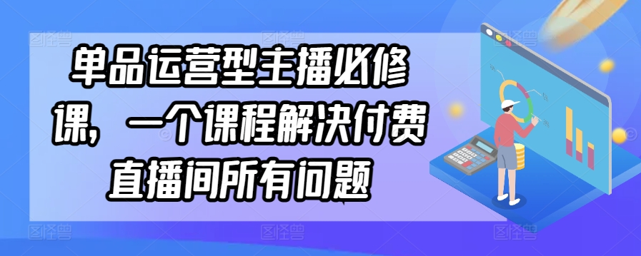 单品运营型主播必修课，一个课程解决付费直播间所有问题-燎原社