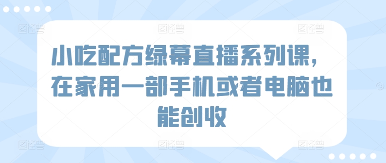 小吃配方绿幕直播系列课，在家用一部手机或者电脑也能创收-燎原社