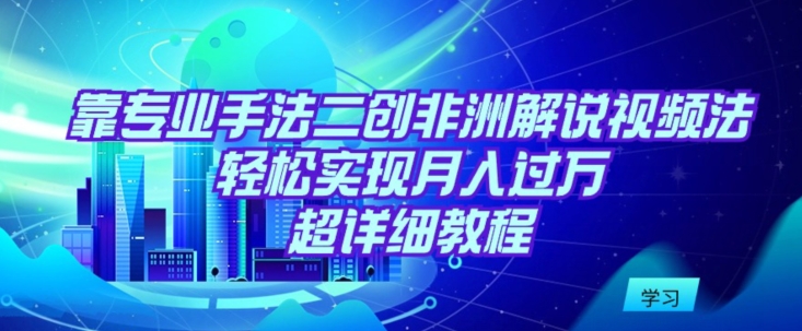 靠专业手法二创非洲解说视频玩法，轻松实现月入过万，超详细教程【揭秘】-燎原社