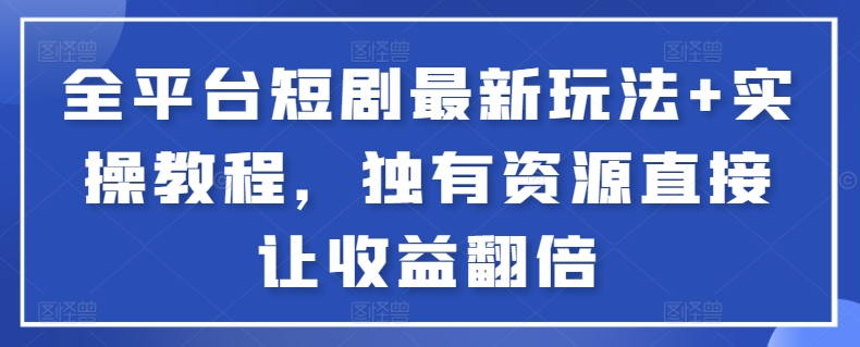 全平台短剧最新玩法+实操教程，独有资源直接让收益翻倍【揭秘】-燎原社