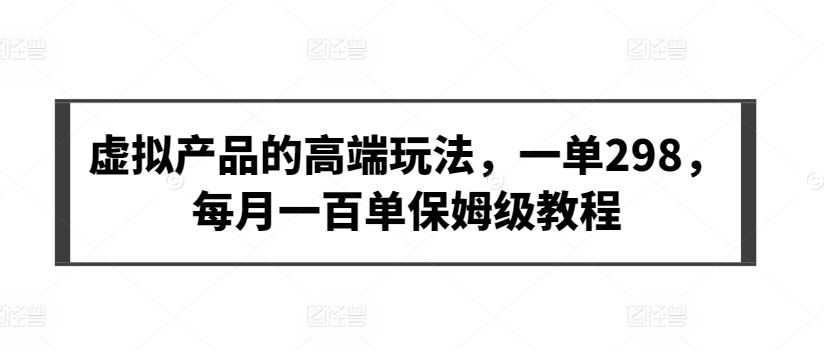 虚拟产品的高端玩法，一单298，每月一百单保姆级教程【揭秘】-燎原社