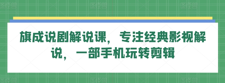 旗成说剧解说课，专注经典影视解说，一部手机玩转剪辑-燎原社