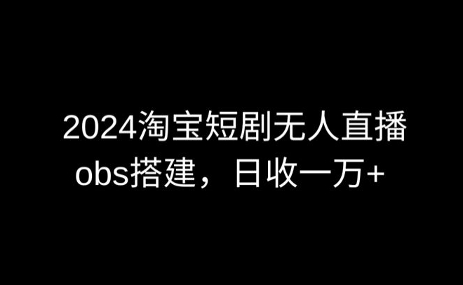 2024最新淘宝短剧无人直播，obs多窗口搭建，日收6000+【揭秘】-燎原社