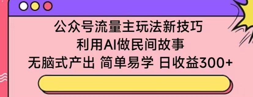 公众号流量主玩法新技巧，利用AI做民间故事 ，无脑式产出，简单易学，日收益300+【揭秘】-燎原社