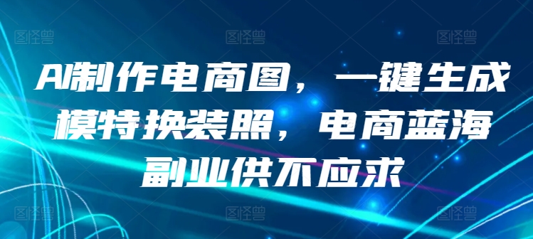 AI制作电商图，一键生成模特换装照，电商蓝海副业供不应求【揭秘】-燎原社